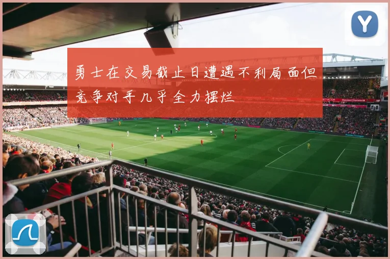 勇士在交易截止日遭遇不利局面但竞争对手几乎全力摆烂