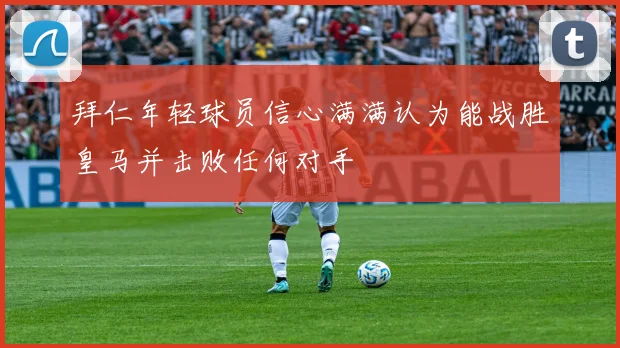 拜仁年轻球员信心满满认为能战胜皇马并击败任何对手