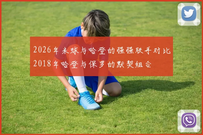 2026年米球与哈登的强强联手对比2018年哈登与保罗的默契组合