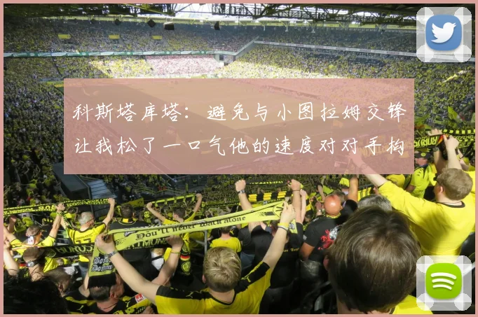 科斯塔库塔：避免与小图拉姆交锋让我松了一口气他的速度对对手构成威胁