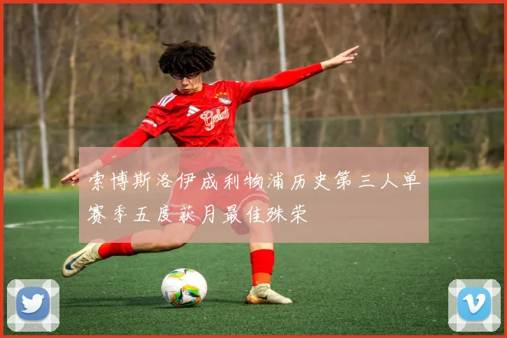 索博斯洛伊成利物浦历史第三人单赛季五度获月最佳殊荣