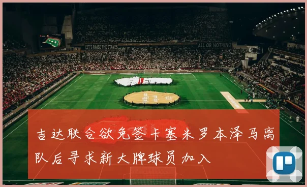 吉达联合欲免签卡塞米罗本泽马离队后寻求新大牌球员加入