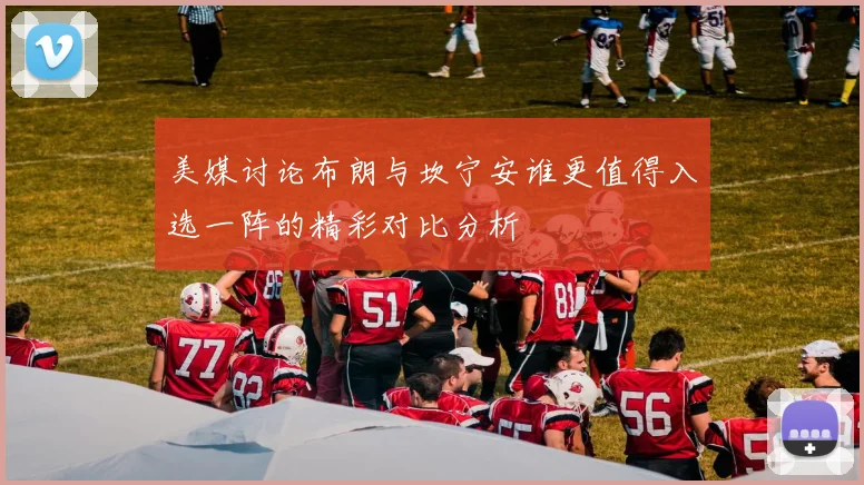 美媒讨论布朗与坎宁安谁更值得入选一阵的精彩对比分析