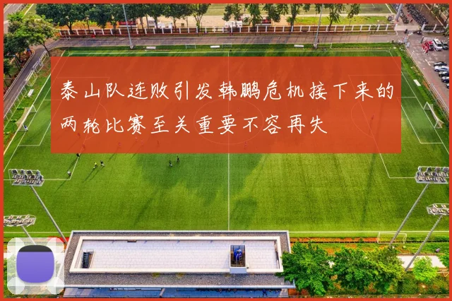 泰山队连败引发韩鹏危机接下来的两轮比赛至关重要不容再失
