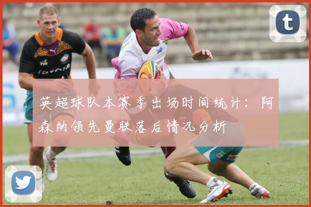 英超球队本赛季出场时间统计：阿森纳领先曼联落后情况分析