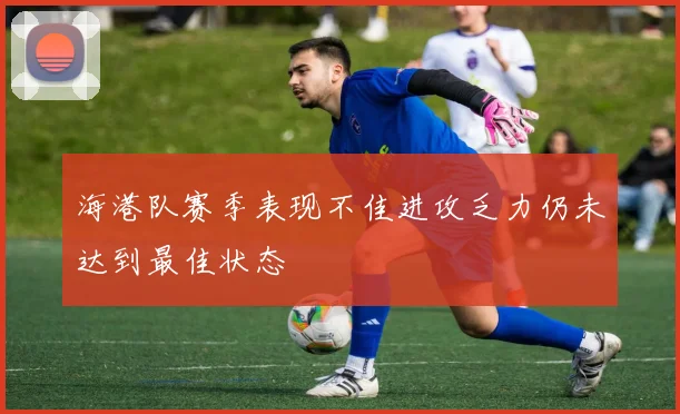 海港队赛季表现不佳进攻乏力仍未达到最佳状态