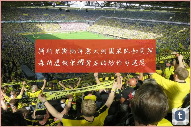 斯科尔斯批评意大利国家队如同阿森纳虚假荣耀背后的炒作与迷思