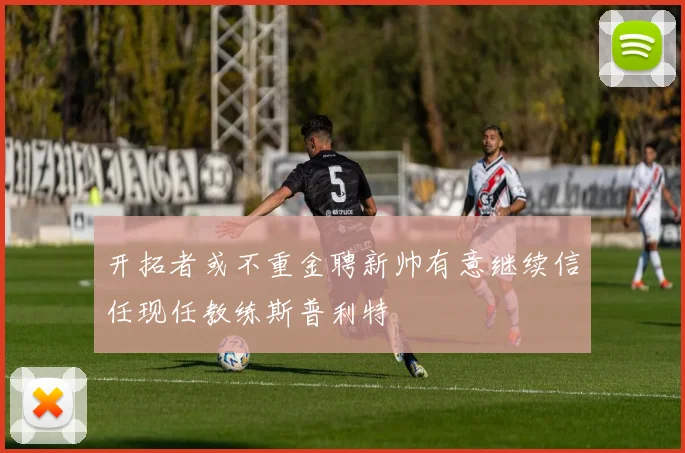 开拓者或不重金聘新帅有意继续信任现任教练斯普利特