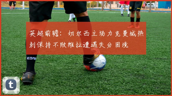英超前瞻：切尔西主场力克曼城热刺保持不败维拉遭遇失分困境