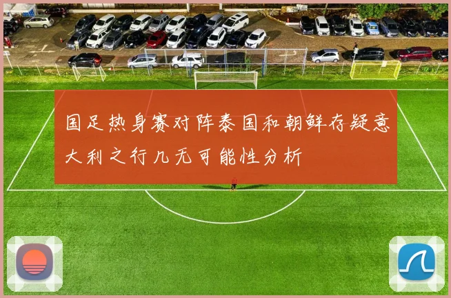 国足热身赛对阵泰国和朝鲜存疑意大利之行几无可能性分析