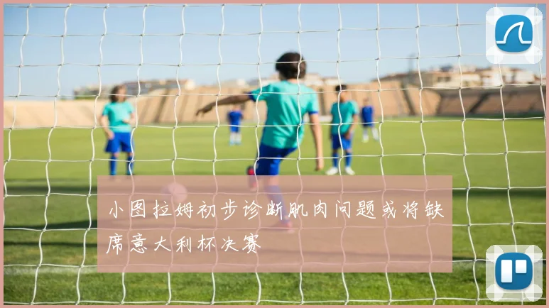 小图拉姆初步诊断肌肉问题或将缺席意大利杯决赛