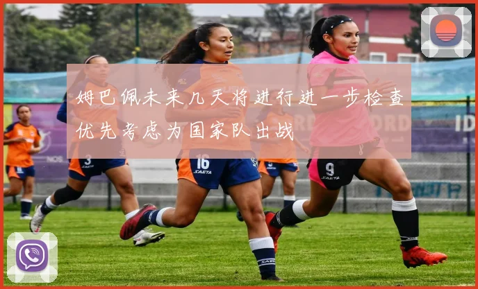 姆巴佩未来几天将进行进一步检查优先考虑为国家队出战