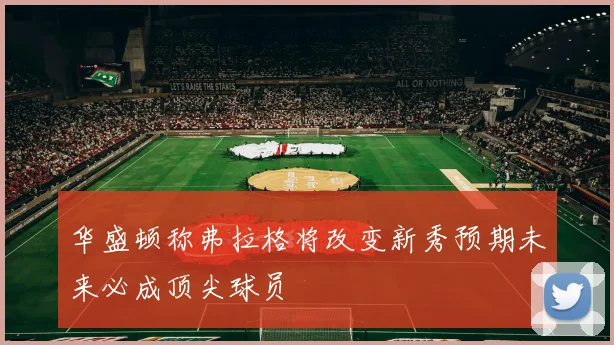 华盛顿称弗拉格将改变新秀预期未来必成顶尖球员