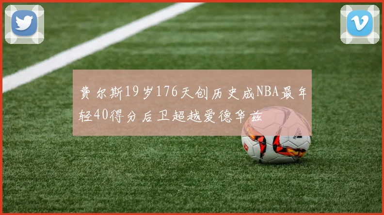 费尔斯19岁176天创历史成NBA最年轻40得分后卫超越爱德华兹