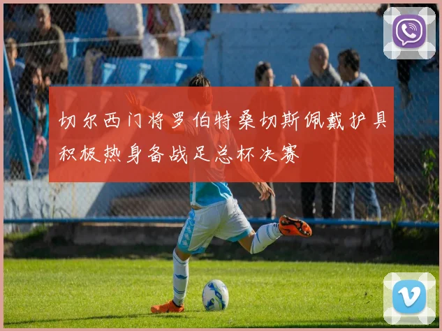 切尔西门将罗伯特桑切斯佩戴护具积极热身备战足总杯决赛