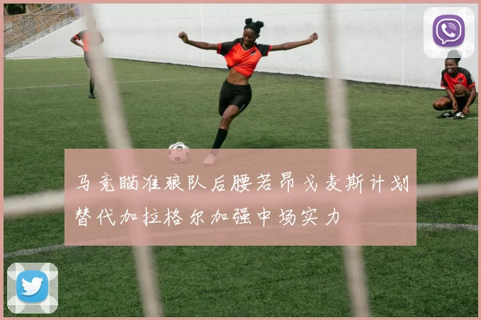 马竞瞄准狼队后腰若昂戈麦斯计划替代加拉格尔加强中场实力