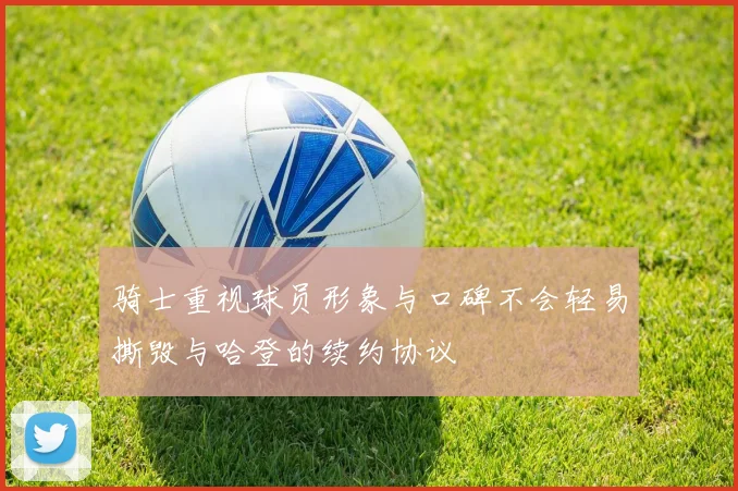 骑士重视球员形象与口碑不会轻易撕毁与哈登的续约协议