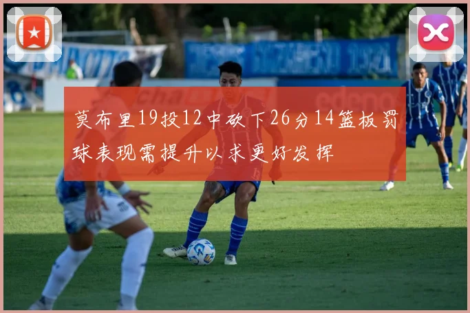 莫布里19投12中砍下26分14篮板罚球表现需提升以求更好发挥