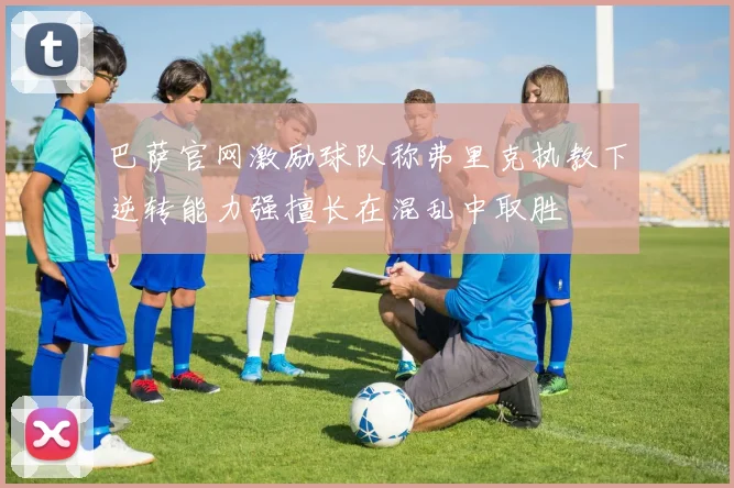 巴萨官网激励球队称弗里克执教下逆转能力强擅长在混乱中取胜