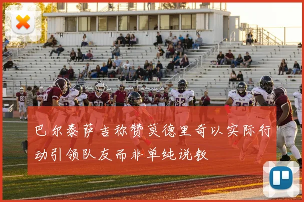 巴尔泰萨吉称赞莫德里奇以实际行动引领队友而非单纯说教