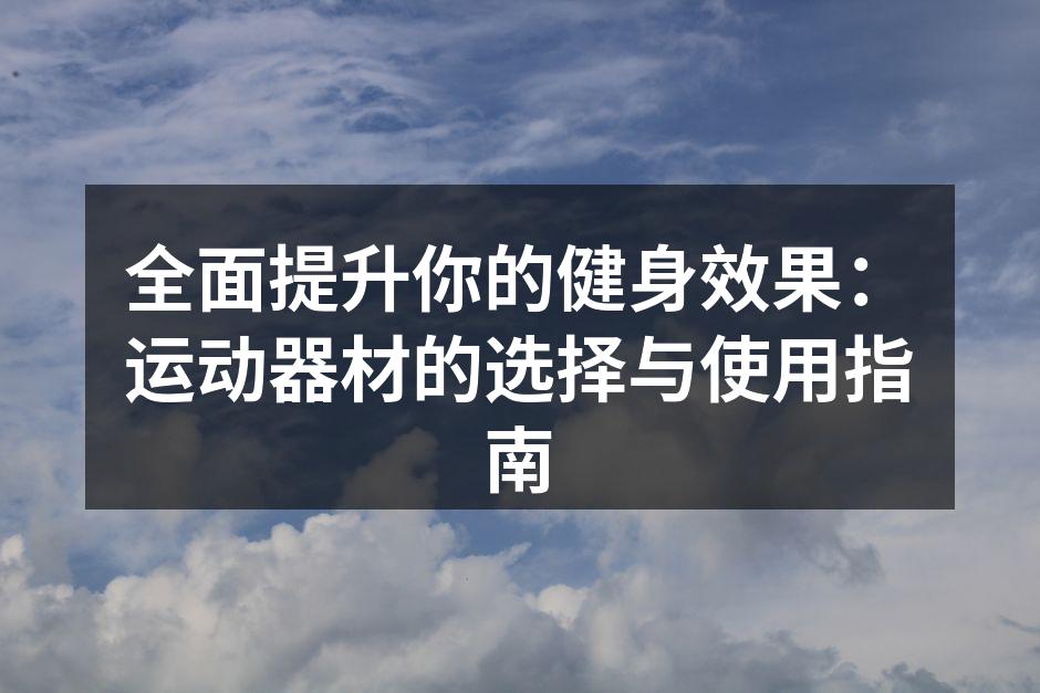 全面提升你的健身效果：运动器材的选择与使用指南