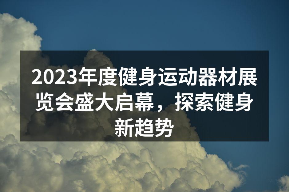 2023年度健身运动器材展览会盛大启幕，探索健身新趋势
