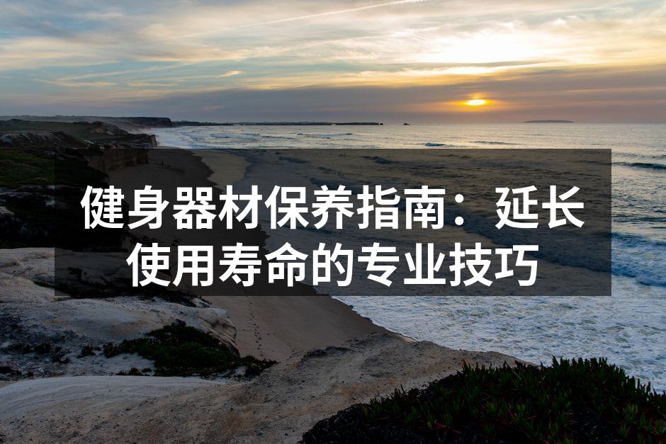 健身器材保养指南：延长使用寿命的专业技巧