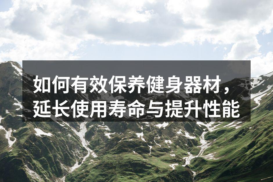如何有效保养健身器材，延长使用寿命与提升性能