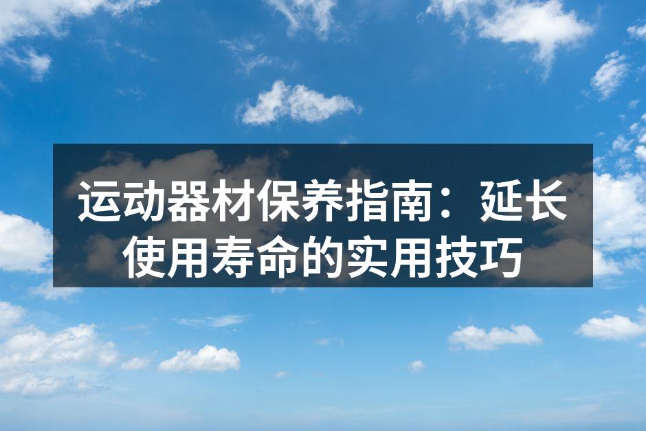 运动器材保养指南：延长使用寿命的实用技巧