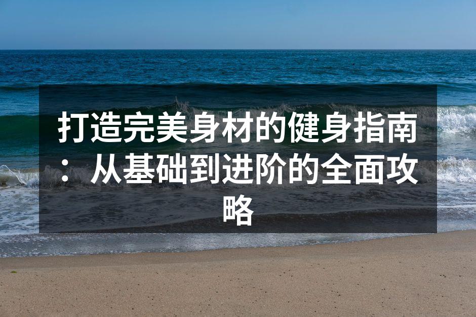 打造完美身材的健身指南：从基础到进阶的全面攻略