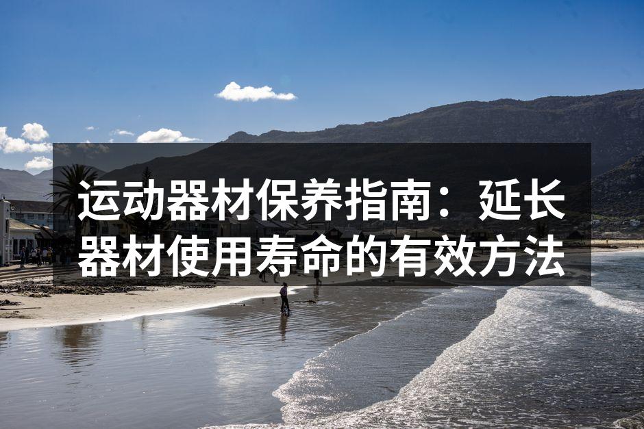 运动器材保养指南：延长器材使用寿命的有效方法