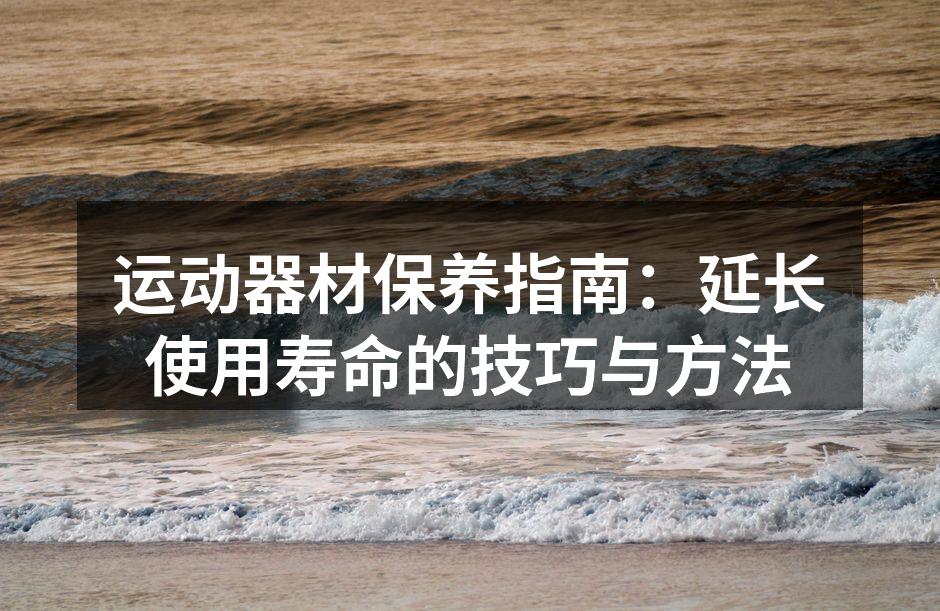 运动器材保养指南：延长使用寿命的技巧与方法