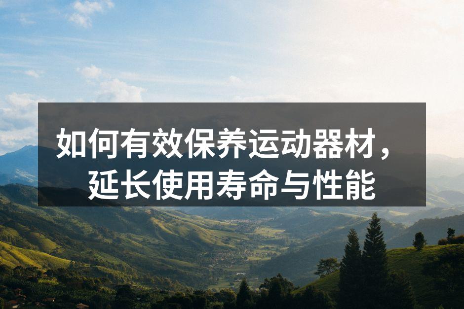 如何有效保养运动器材，延长使用寿命与性能